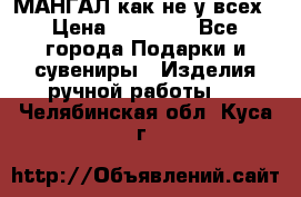 МАНГАЛ как не у всех › Цена ­ 40 000 - Все города Подарки и сувениры » Изделия ручной работы   . Челябинская обл.,Куса г.